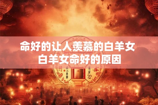 命好的让人羡慕的白羊女 白羊女命好的原因
