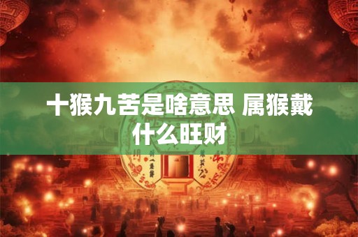 十猴九苦是啥意思 属猴戴什么旺财