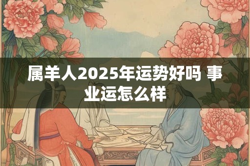 属羊人2025年运势好吗 事业运怎么样
