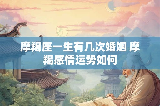 摩羯座一生有几次婚姻 摩羯感情运势如何