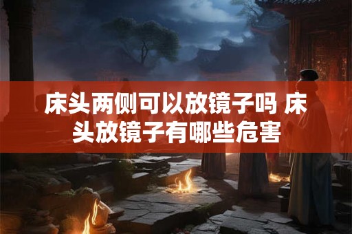 床头两侧可以放镜子吗 床头放镜子有哪些危害