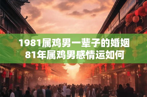 1981属鸡男一辈子的婚姻 81年属鸡男感情运如何