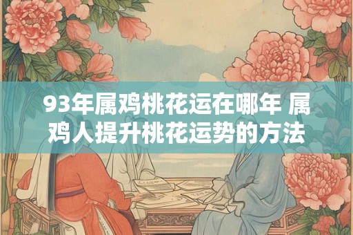 93年属鸡桃花运在哪年 属鸡人提升桃花运势的方法