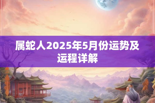 属蛇人2025年5月份运势及运程详解