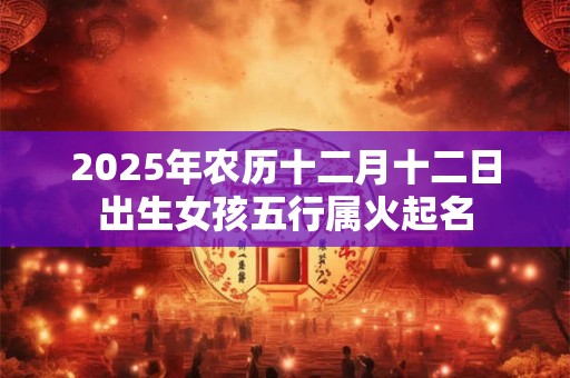 2025年农历十二月十二日出生女孩五行属火起名