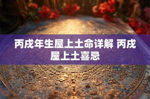 丙戌年生屋上土命详解 丙戌屋上土喜忌