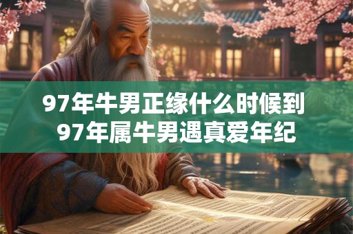 97年牛男正缘什么时候到 97年属牛男遇真爱年纪