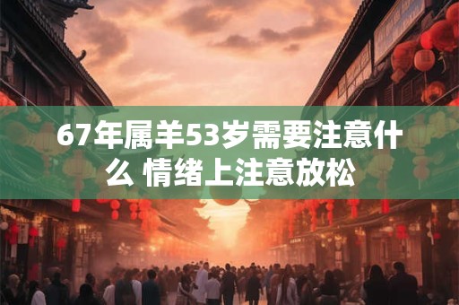 67年属羊53岁需要注意什么 情绪上注意放松
