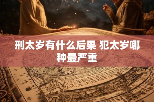 刑太岁有什么后果 犯太岁哪种最严重