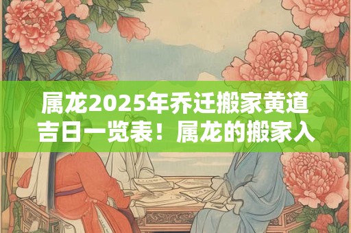 详细阅读:属龙2025年乔迁搬家黄道吉日一览表!属龙的搬家入宅吉日 属龙2025年乔迁搬家黄道吉日一览表!属龙的搬家入宅吉日