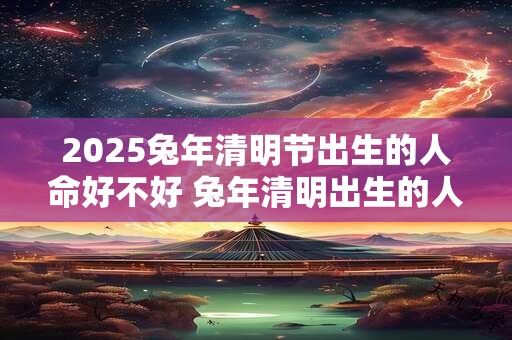 详细阅读:2025兔年清明节出生的人命好不好 兔年清明出生的人命运 2025兔年清明节出生的人命好不好 兔年清明出生的人命运