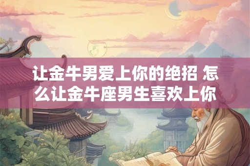 让金牛男爱上你的绝招 怎么让金牛座男生喜欢上你
