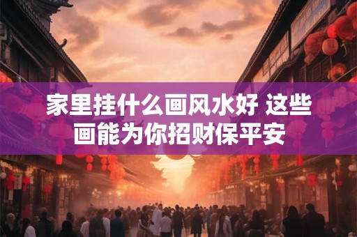 家里挂什么画风水好 这些画能为你招财保平安