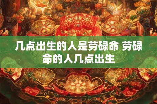 几点出生的人是劳碌命 劳碌命的人几点出生