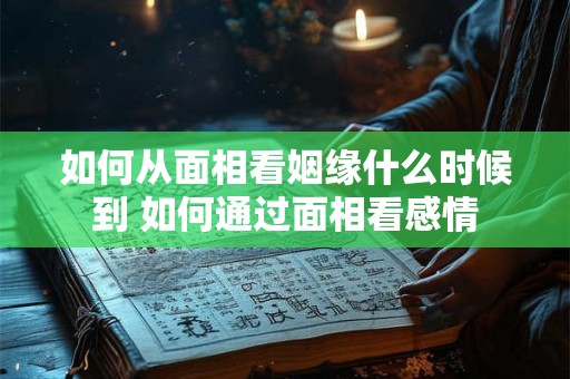 如何从面相看姻缘什么时候到 如何通过面相看感情