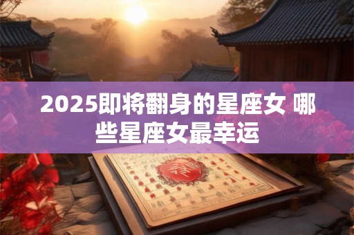 2025即将翻身的星座女 哪些星座女最幸运