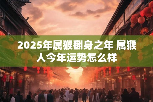 2025年属猴翻身之年 属猴人今年运势怎么样