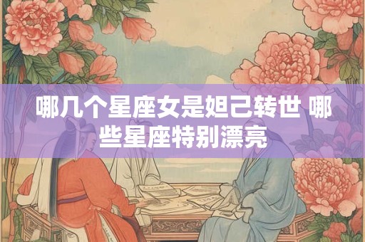 哪几个星座女是妲己转世 哪些星座特别漂亮
