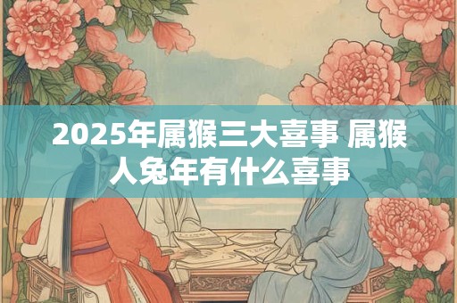 2025年属猴三大喜事 属猴人兔年有什么喜事