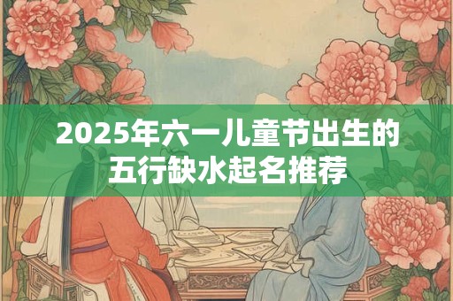 2025年六一儿童节出生的五行缺水起名推荐