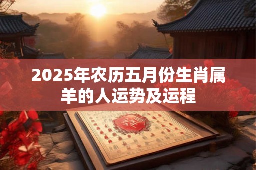 2025年农历五月份生肖属羊的人运势及运程