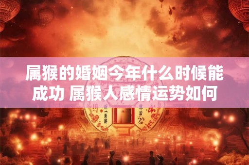 属猴的婚姻今年什么时候能成功 属猴人感情运势如何