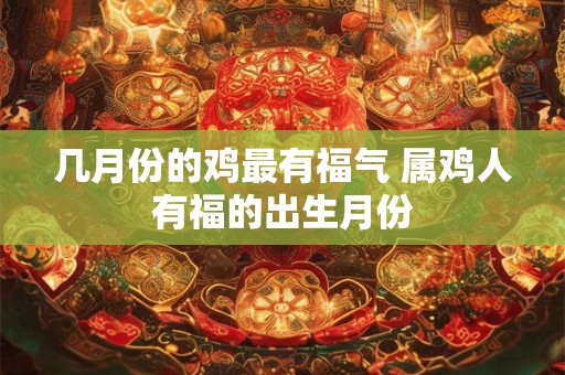 几月份的鸡最有福气 属鸡人有福的出生月份