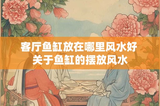 客厅鱼缸放在哪里风水好 关于鱼缸的摆放风水