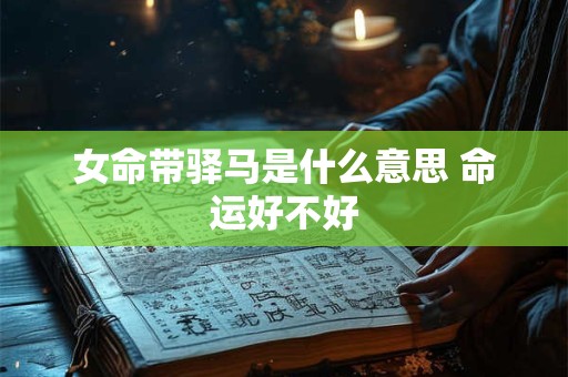 女命带驿马是什么意思 命运好不好