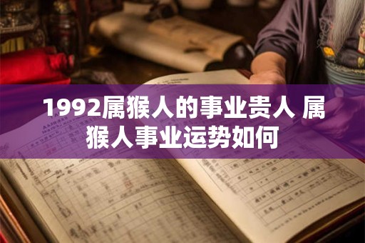 1992属猴人的事业贵人 属猴人事业运势如何