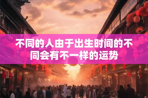 不同的人由于出生时间的不同会有不一样的运势
