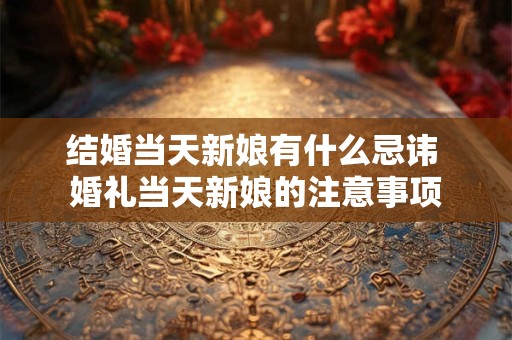 结婚当天新娘有什么忌讳 婚礼当天新娘的注意事项