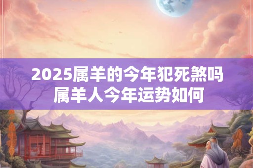 2025属羊的今年犯死煞吗 属羊人今年运势如何