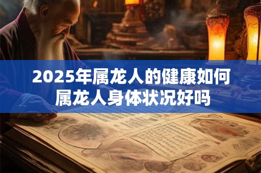2025年属龙人的健康如何 属龙人身体状况好吗