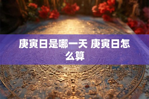 庚寅日是哪一天 庚寅日怎么算