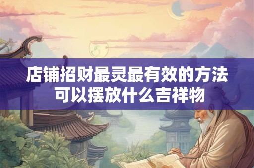 店铺招财最灵最有效的方法 可以摆放什么吉祥物