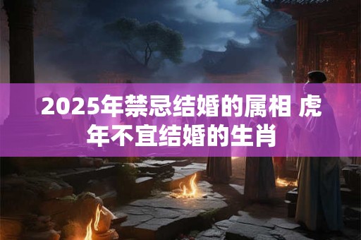 2025年禁忌结婚的属相 虎年不宜结婚的生肖