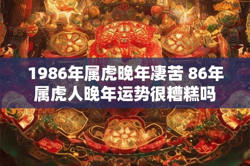 1986年属虎晚年凄苦 86年属虎人晚年运势很糟糕吗