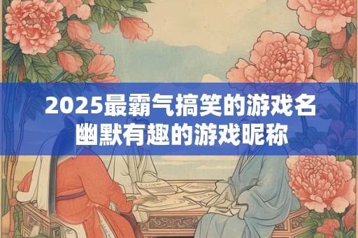 2025最霸气搞笑的游戏名 幽默有趣的游戏昵称