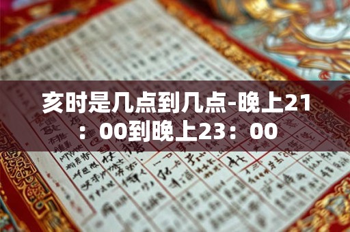 亥时是几点到几点-晚上21：00到晚上23：00