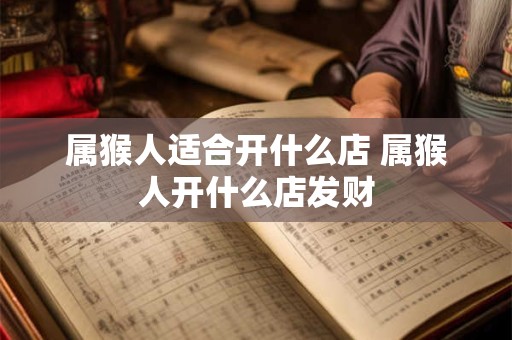 属猴人适合开什么店 属猴人开什么店发财