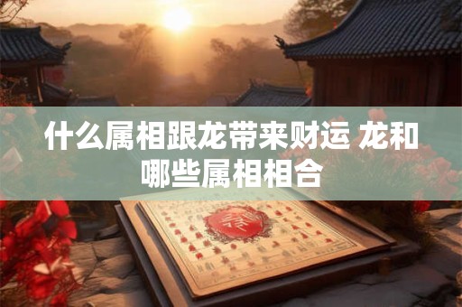 什么属相跟龙带来财运 龙和哪些属相相合