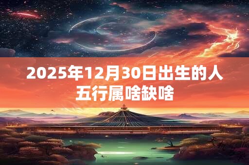 2025年12月30日出生的人五行属啥缺啥
