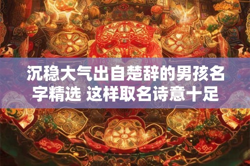 沉稳大气出自楚辞的男孩名字精选 这样取名诗意十足