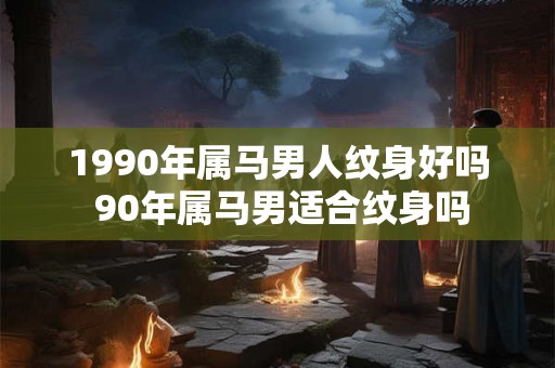 1990年属马男人纹身好吗 90年属马男适合纹身吗