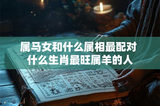 属马女和什么属相最配对 什么生肖最旺属羊的人
