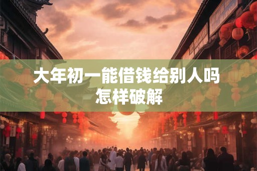 大年初一能借钱给别人吗 怎样破解