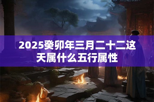 2025癸卯年三月二十二这天属什么五行属性