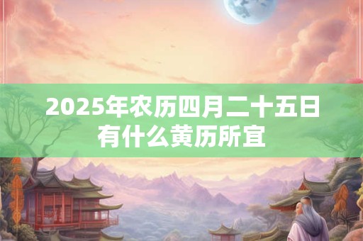 2025年农历四月二十五日有什么黄历所宜