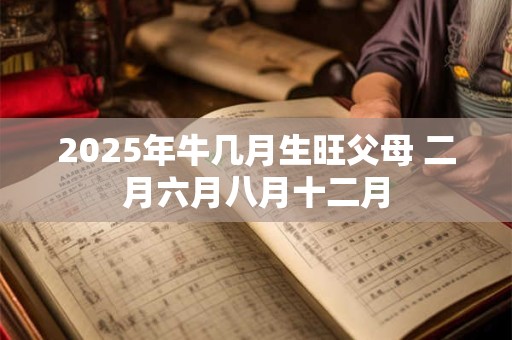 2025年牛几月生旺父母 二月六月八月十二月